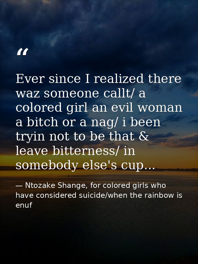 Ever since I realized there waz someone callt/ a colored girl an evil woman a bitch or a nag/ i been tryin not to be tha — Ntozake Shange, for colored girls who have considered suicide/when the rainbow is enuf