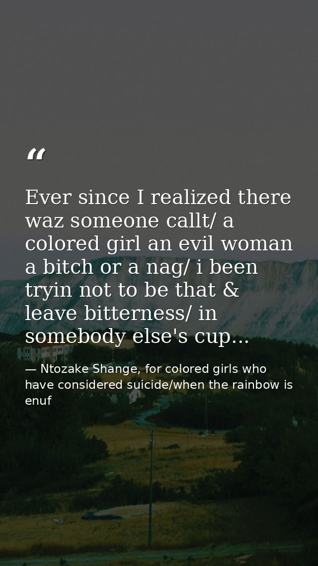 Ever since I realized there waz someone callt/ a colored girl an evil woman a bitch or a nag/ i been tryin not to be tha — Ntozake Shange, for colored girls who have considered suicide/when the rainbow is enuf