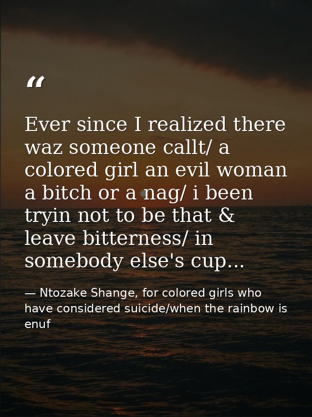 Ever since I realized there waz someone callt/ a colored girl an evil woman a bitch or a nag/ i been tryin not to be tha — Ntozake Shange, for colored girls who have considered suicide/when the rainbow is enuf