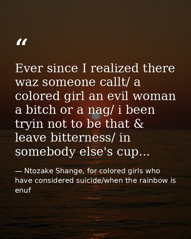 Ever since I realized there waz someone callt/ a colored girl an evil woman a bitch or a nag/ i been tryin not to be tha — Ntozake Shange, for colored girls who have considered suicide/when the rainbow is enuf