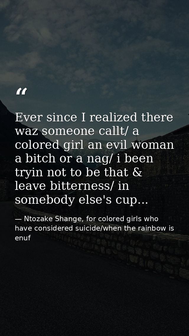Ever since I realized there waz someone callt/ a colored girl an evil woman a bitch or a nag/ i been tryin not to be tha — Ntozake Shange, for colored girls who have considered suicide/when the rainbow is enuf