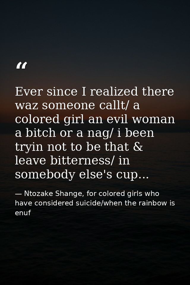 Ever since I realized there waz someone callt/ a colored girl an evil woman a bitch or a nag/ i been tryin not to be tha — Ntozake Shange, for colored girls who have considered suicide/when the rainbow is enuf