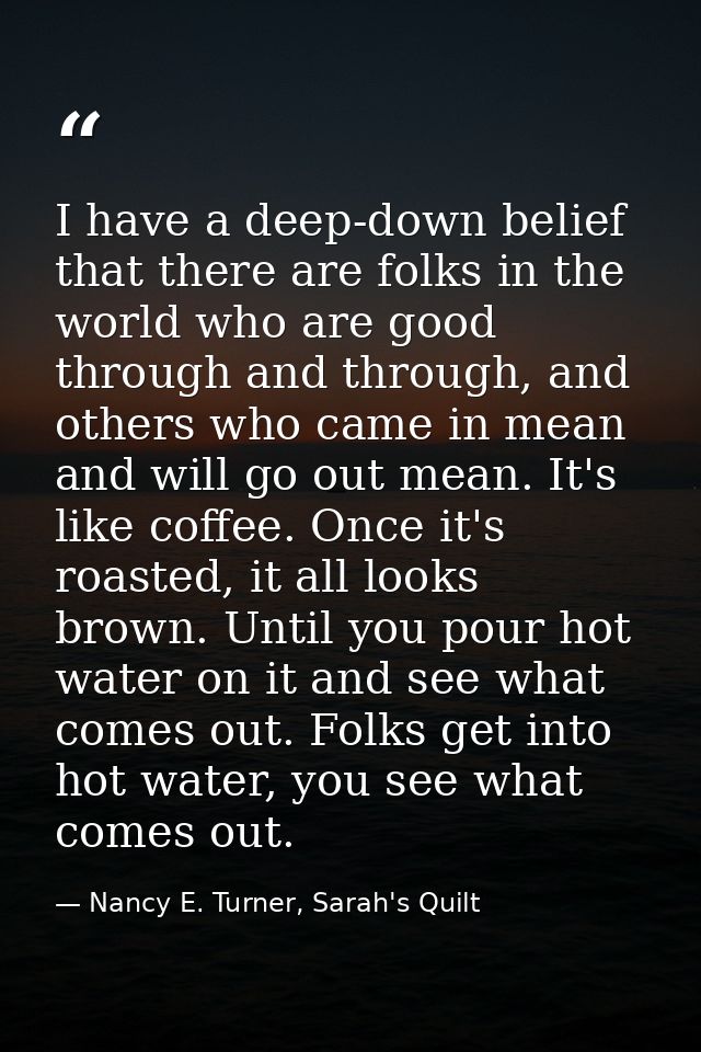 I have a deep-down belief that there are folks in the world who are good through and through, and others who came in mea — Nancy E. Turner, Sarah's Quilt