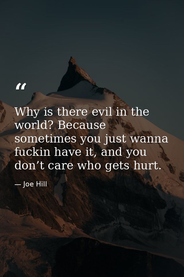 Why is there evil in the world? Because sometimes you just wanna fuckin have it, and you don’t care who gets hurt. — Joe Hill