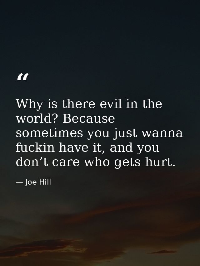 Why is there evil in the world? Because sometimes you just wanna fuckin have it, and you don’t care who gets hurt. — Joe Hill