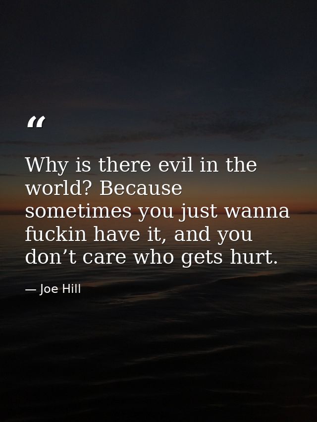 Why is there evil in the world? Because sometimes you just wanna fuckin have it, and you don’t care who gets hurt. — Joe Hill