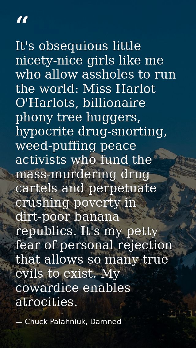 It's obsequious little nicety-nice girls like me who allow assholes to run the world: Miss Harlot O'Harlots, billionaire — Chuck Palahniuk, Damned