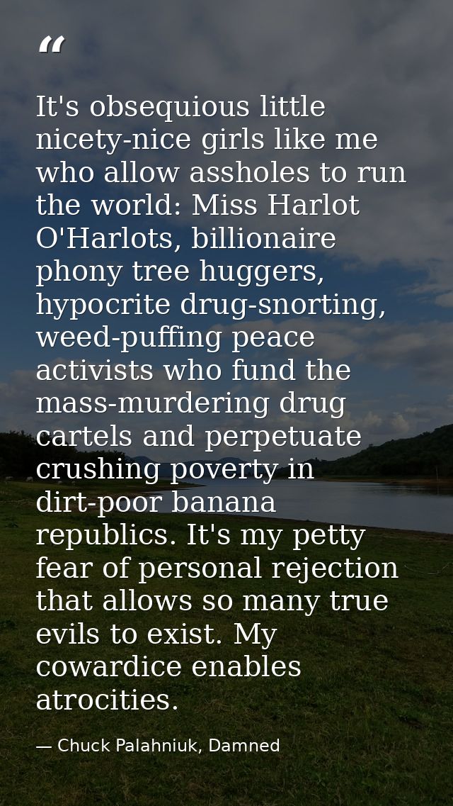 It's obsequious little nicety-nice girls like me who allow assholes to run the world: Miss Harlot O'Harlots, billionaire — Chuck Palahniuk, Damned