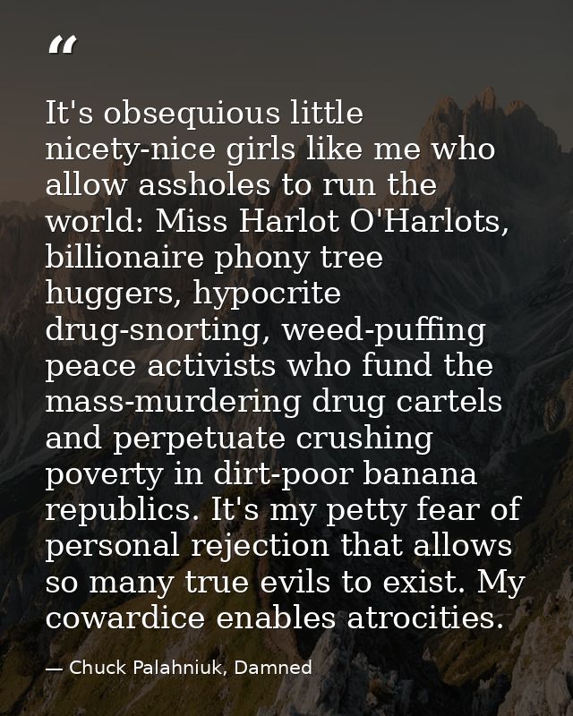 It's obsequious little nicety-nice girls like me who allow assholes to run the world: Miss Harlot O'Harlots, billionaire — Chuck Palahniuk, Damned