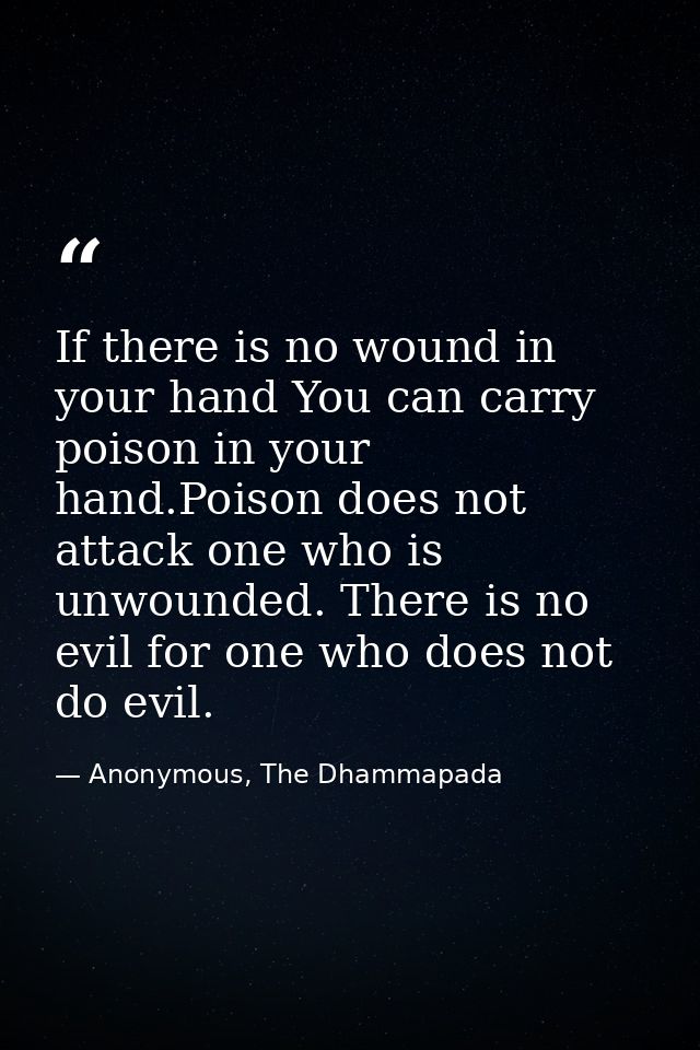 If there is no wound in your hand You can carry poison in your hand.Poison does not attack one who is unwounded. There i — Anonymous, The Dhammapada