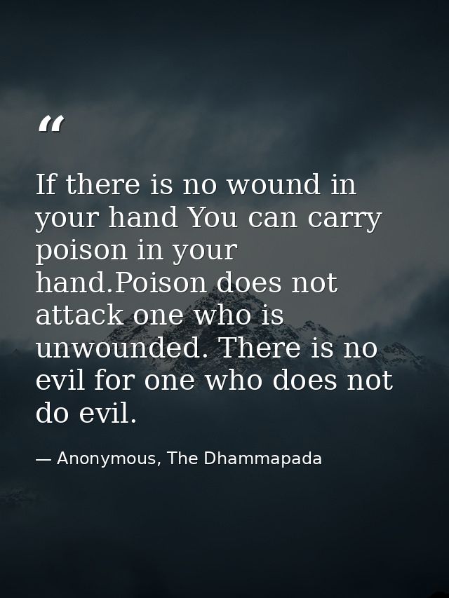 If there is no wound in your hand You can carry poison in your hand.Poison does not attack one who is unwounded. There i — Anonymous, The Dhammapada