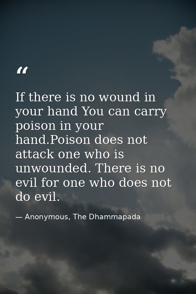 If there is no wound in your hand You can carry poison in your hand.Poison does not attack one who is unwounded. There i — Anonymous, The Dhammapada
