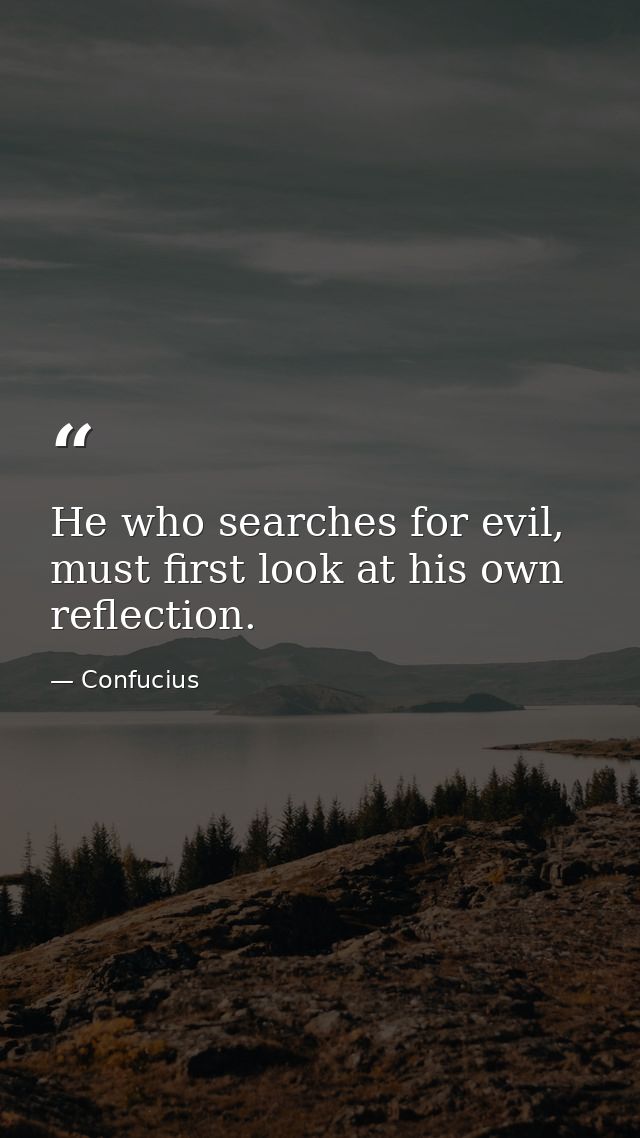He who searches for evil, must first look at his own reflection. — Confucius