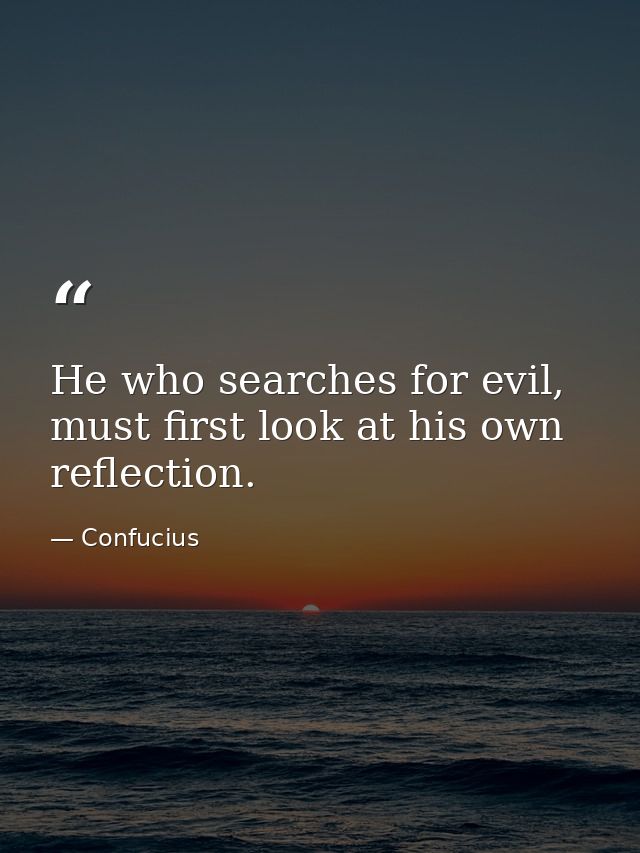 He who searches for evil, must first look at his own reflection. — Confucius