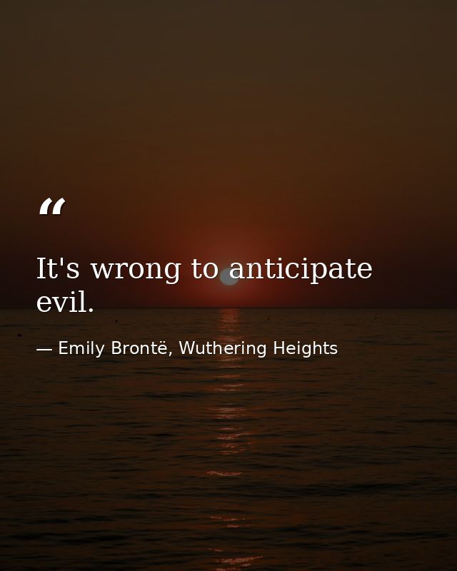 It's wrong to anticipate evil. — Emily Brontë, Wuthering Heights