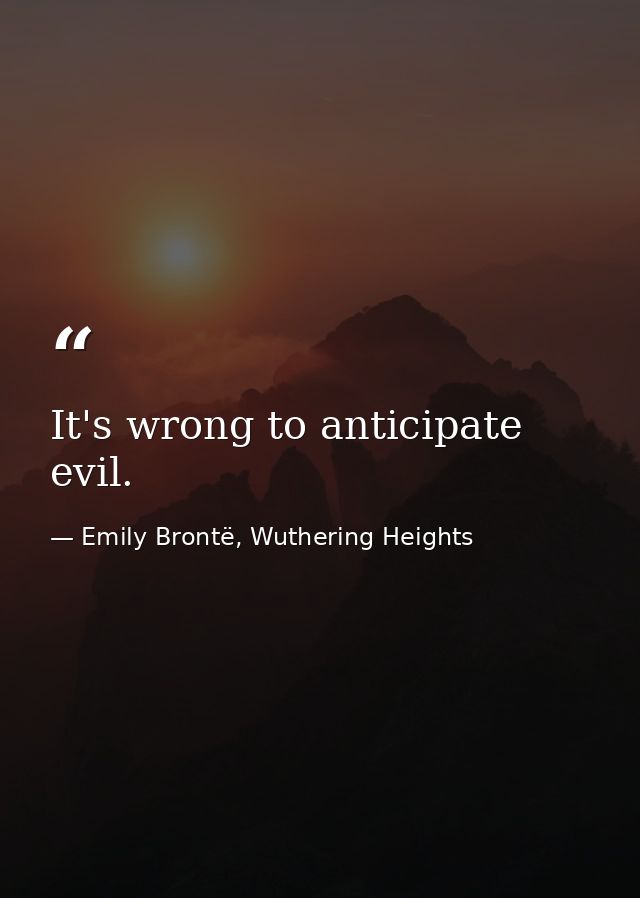 It's wrong to anticipate evil. — Emily Brontë, Wuthering Heights