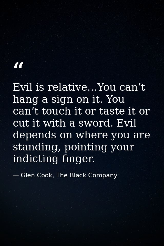 Evil is relative…You can’t hang a sign on it. You can’t touch it or taste it or cut it with a sword. Evil depends on whe — Glen Cook, The Black Company