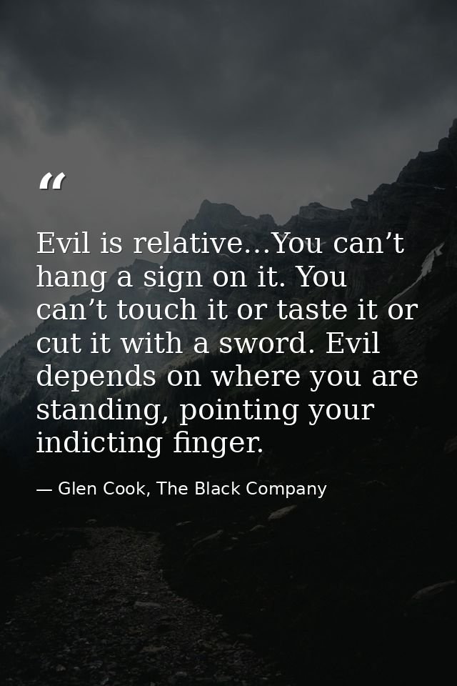 Evil is relative…You can’t hang a sign on it. You can’t touch it or taste it or cut it with a sword. Evil depends on whe — Glen Cook, The Black Company