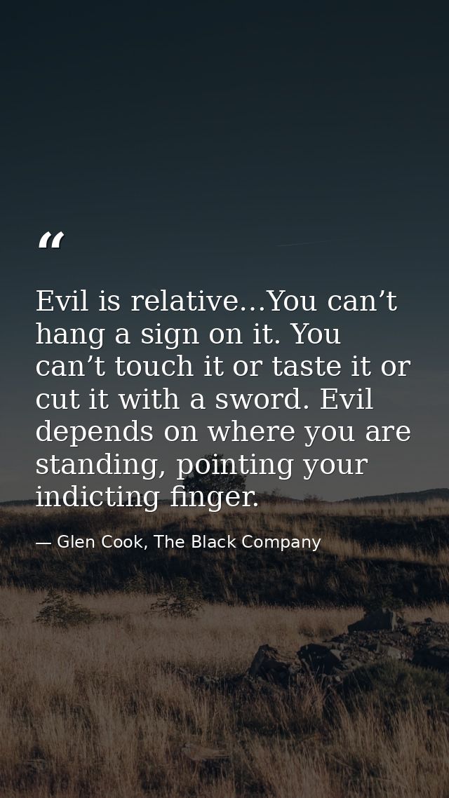 Evil is relative…You can’t hang a sign on it. You can’t touch it or taste it or cut it with a sword. Evil depends on whe — Glen Cook, The Black Company