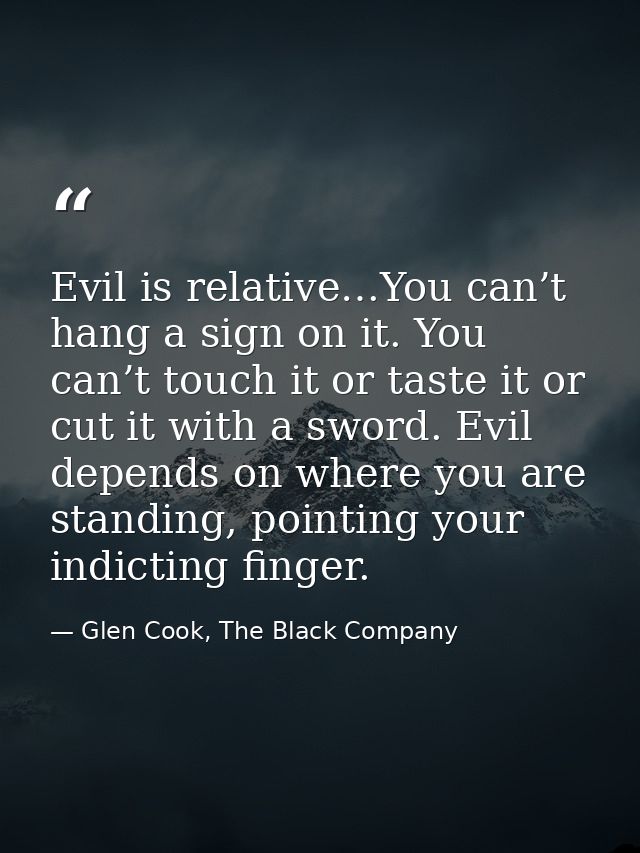 Evil is relative…You can’t hang a sign on it. You can’t touch it or taste it or cut it with a sword. Evil depends on whe — Glen Cook, The Black Company