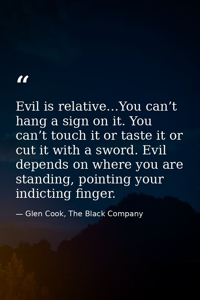 Evil is relative…You can’t hang a sign on it. You can’t touch it or taste it or cut it with a sword. Evil depends on whe — Glen Cook, The Black Company