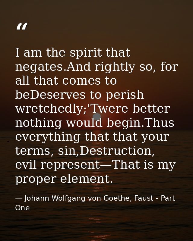 I am the spirit that negates.And rightly so, for all that comes to beDeserves to perish wretchedly;'Twere better nothing — Johann Wolfgang von Goethe, Faust - Part One