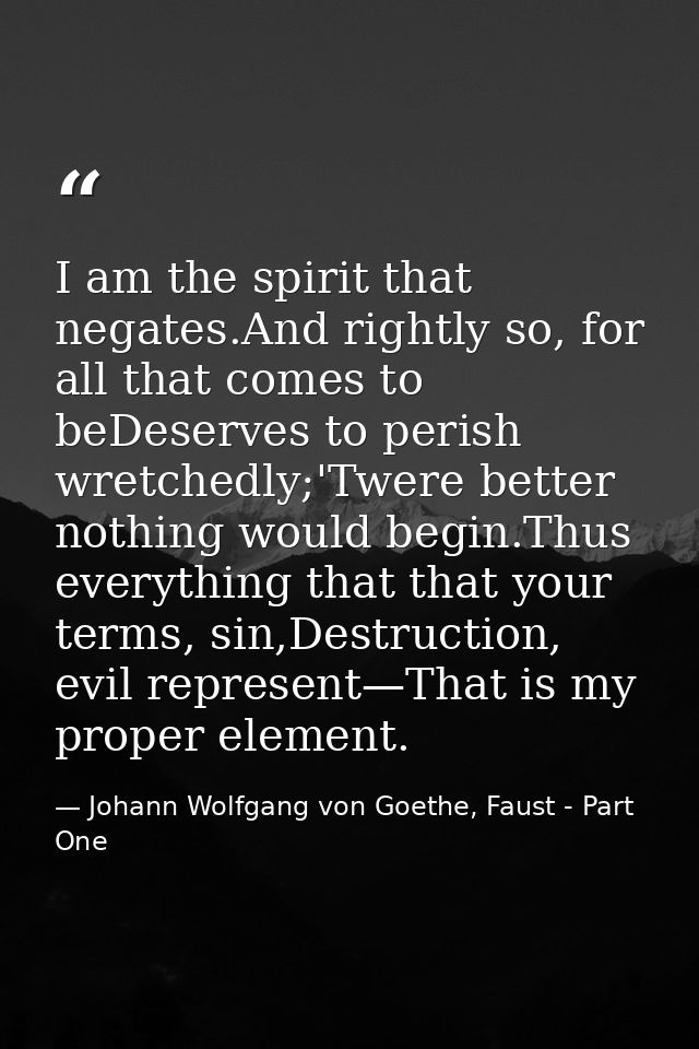 I am the spirit that negates.And rightly so, for all that comes to beDeserves to perish wretchedly;'Twere better nothing — Johann Wolfgang von Goethe, Faust - Part One
