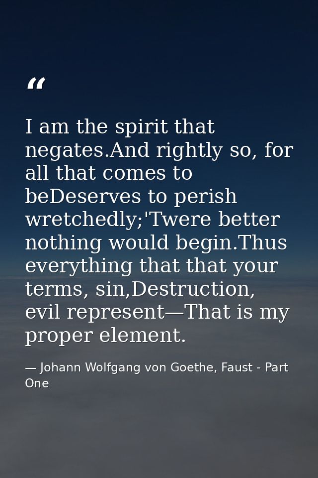 I am the spirit that negates.And rightly so, for all that comes to beDeserves to perish wretchedly;'Twere better nothing — Johann Wolfgang von Goethe, Faust - Part One