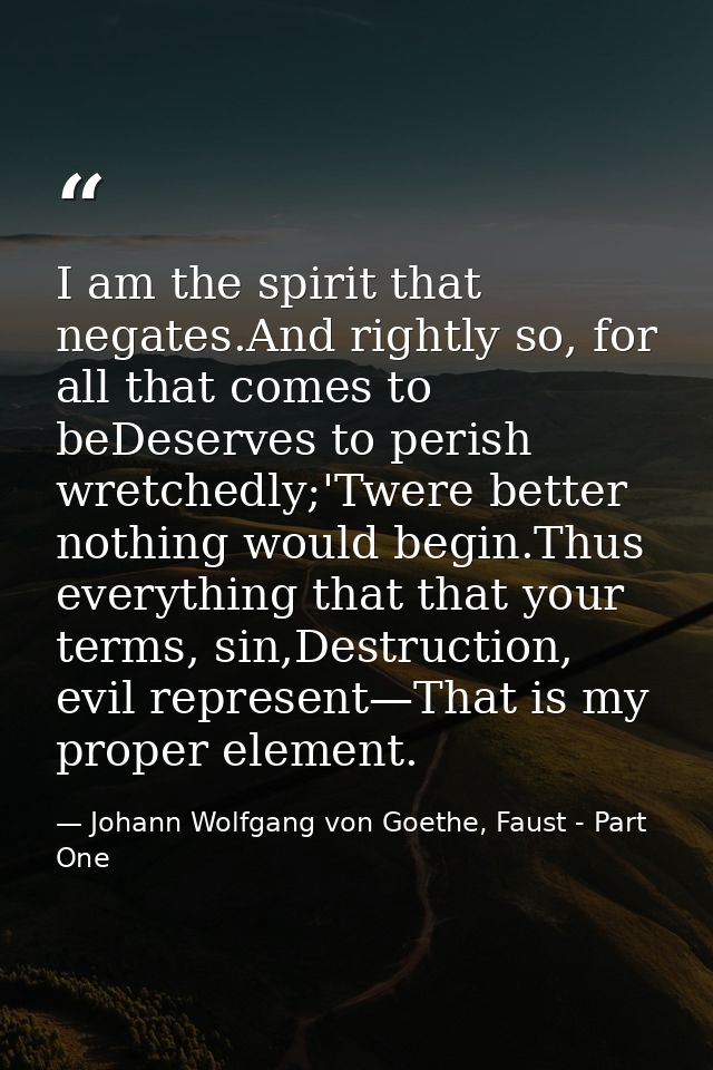 I am the spirit that negates.And rightly so, for all that comes to beDeserves to perish wretchedly;'Twere better nothing — Johann Wolfgang von Goethe, Faust - Part One