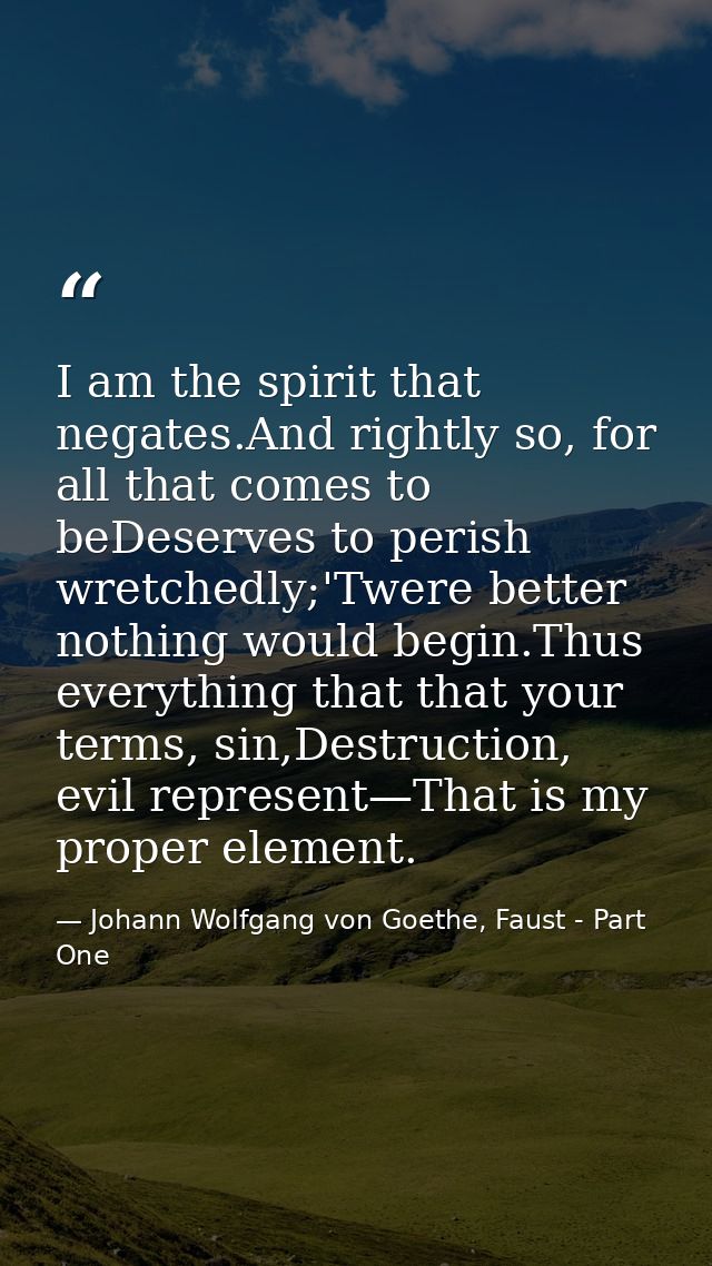 I am the spirit that negates.And rightly so, for all that comes to beDeserves to perish wretchedly;'Twere better nothing — Johann Wolfgang von Goethe, Faust - Part One