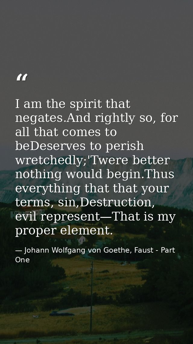 I am the spirit that negates.And rightly so, for all that comes to beDeserves to perish wretchedly;'Twere better nothing — Johann Wolfgang von Goethe, Faust - Part One