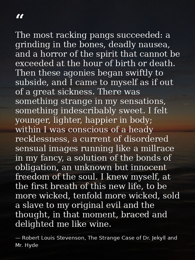 The most racking pangs succeeded: a grinding in the bones, deadly nausea, and a horror of the spirit that cannot be exce — Robert Louis Stevenson, The Strange Case of Dr. Jekyll and Mr. Hyde