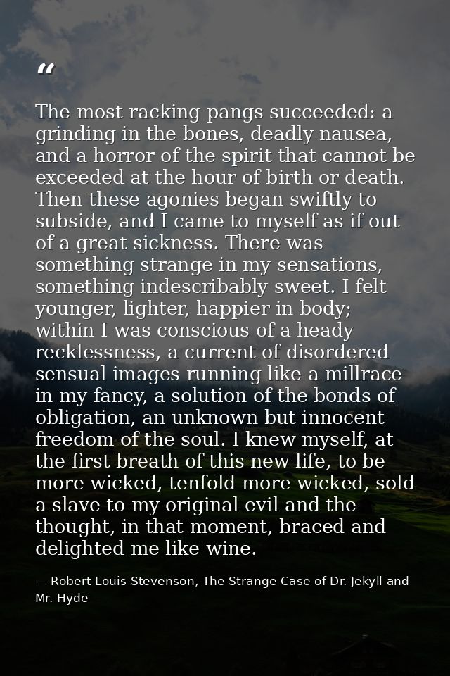 The most racking pangs succeeded: a grinding in the bones, deadly nausea, and a horror of the spirit that cannot be exce — Robert Louis Stevenson, The Strange Case of Dr. Jekyll and Mr. Hyde
