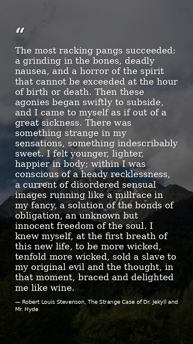 The most racking pangs succeeded: a grinding in the bones, deadly nausea, and a horror of the spirit that cannot be exce — Robert Louis Stevenson, The Strange Case of Dr. Jekyll and Mr. Hyde