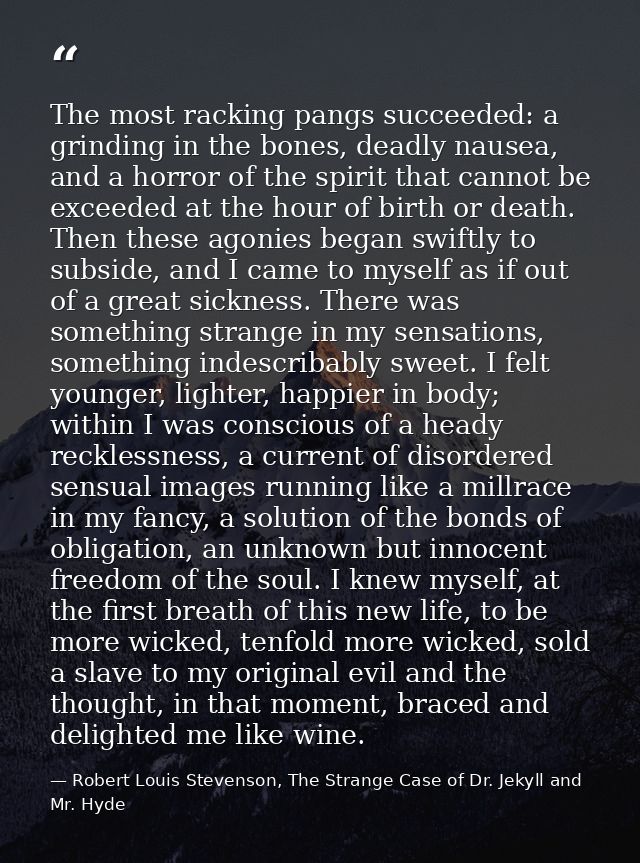 The most racking pangs succeeded: a grinding in the bones, deadly nausea, and a horror of the spirit that cannot be exce — Robert Louis Stevenson, The Strange Case of Dr. Jekyll and Mr. Hyde