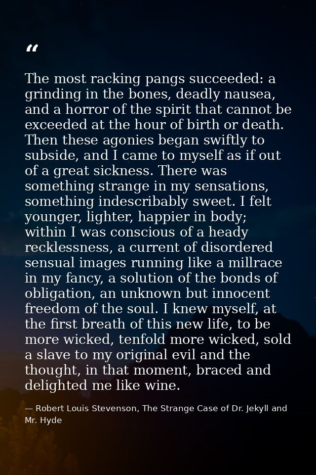 The most racking pangs succeeded: a grinding in the bones, deadly nausea, and a horror of the spirit that cannot be exce — Robert Louis Stevenson, The Strange Case of Dr. Jekyll and Mr. Hyde