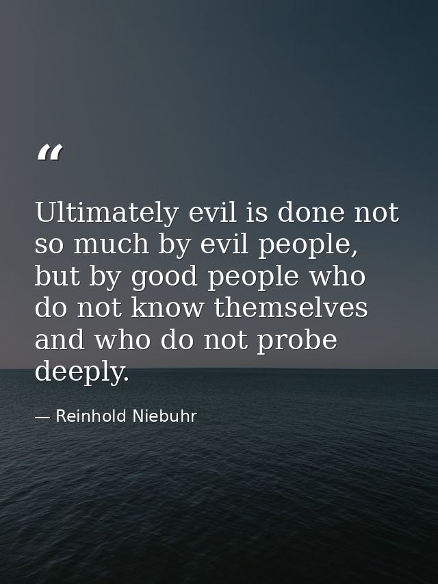 Ultimately evil is done not so much by evil people, but by good people who do not know themselves and who do not probe d — Reinhold Niebuhr