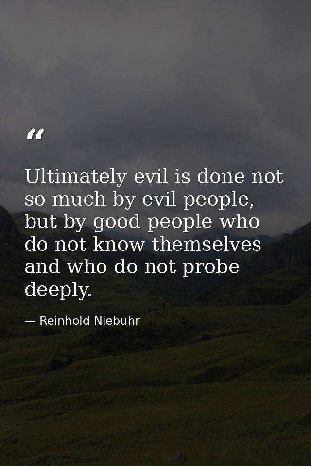 Ultimately evil is done not so much by evil people, but by good people who do not know themselves and who do not probe d — Reinhold Niebuhr
