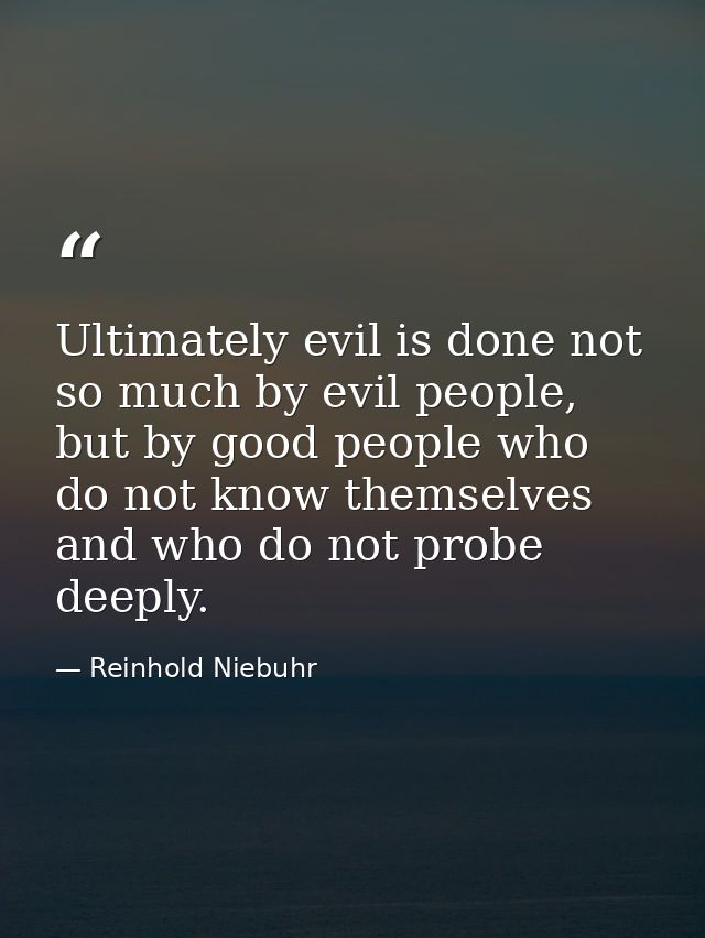 Ultimately evil is done not so much by evil people, but by good people who do not know themselves and who do not probe d — Reinhold Niebuhr