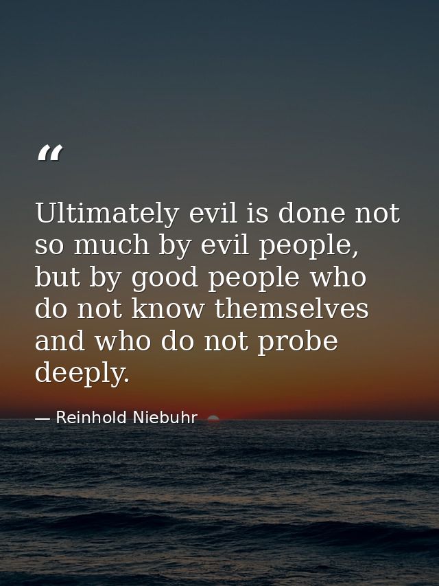 Ultimately evil is done not so much by evil people, but by good people who do not know themselves and who do not probe d — Reinhold Niebuhr