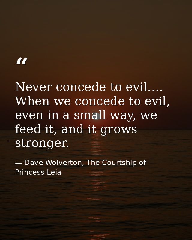 Never concede to evil…. When we concede to evil, even in a small way, we feed it, and it grows stronger. — Dave Wolverton, The Courtship of Princess Leia