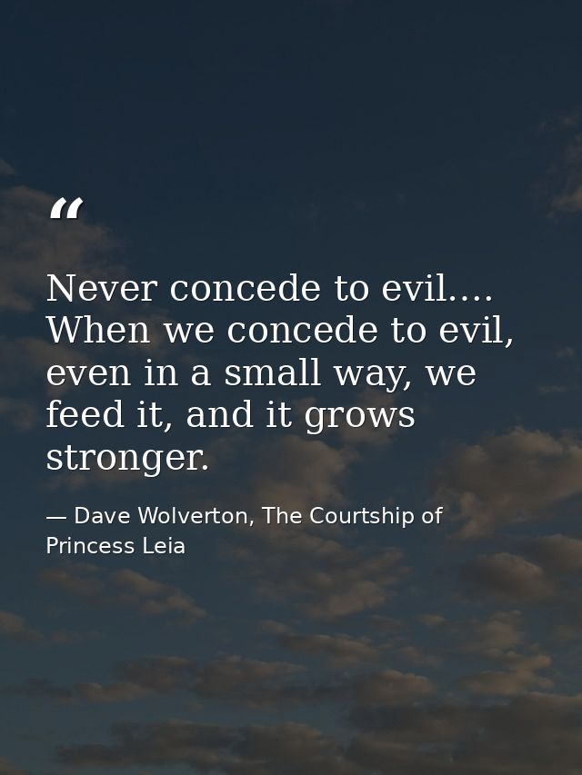 Never concede to evil…. When we concede to evil, even in a small way, we feed it, and it grows stronger. — Dave Wolverton, The Courtship of Princess Leia