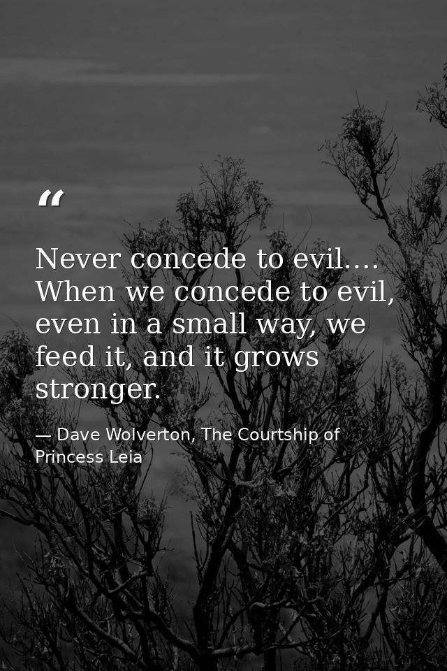 Never concede to evil…. When we concede to evil, even in a small way, we feed it, and it grows stronger. — Dave Wolverton, The Courtship of Princess Leia