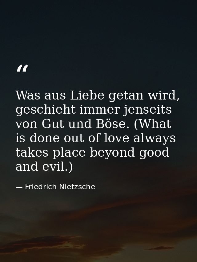 Was aus Liebe getan wird, geschieht immer jenseits von Gut und Böse. (What is done out of love always takes place beyond — Friedrich Nietzsche