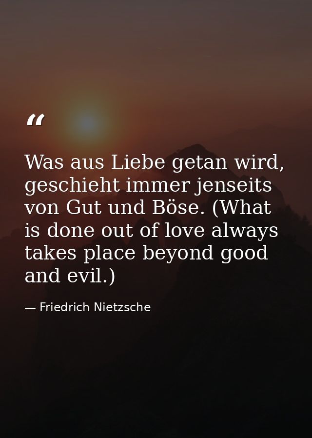 Was aus Liebe getan wird, geschieht immer jenseits von Gut und Böse. (What is done out of love always takes place beyond — Friedrich Nietzsche