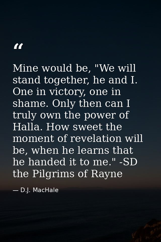 Mine would be, "We will stand together, he and I. One in victory, one in shame. Only then can I truly own the power of H — D.J. MacHale