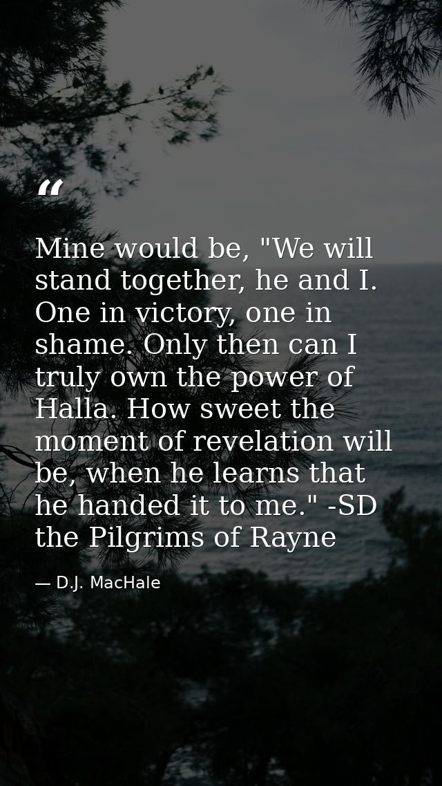 Mine would be, "We will stand together, he and I. One in victory, one in shame. Only then can I truly own the power of H — D.J. MacHale