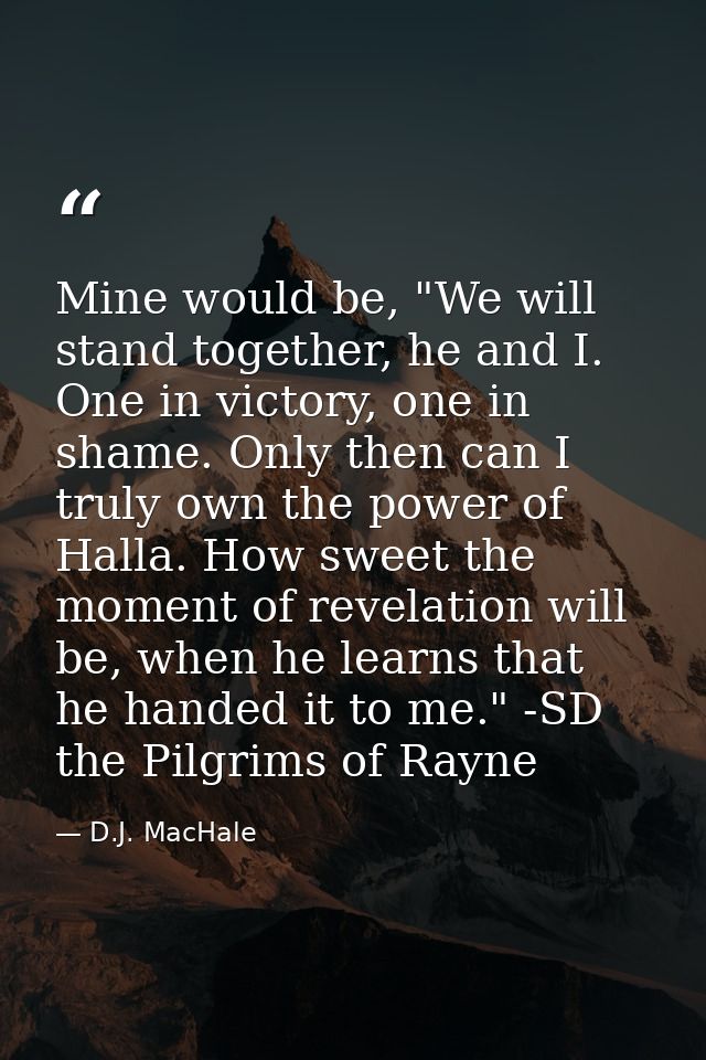 Mine would be, "We will stand together, he and I. One in victory, one in shame. Only then can I truly own the power of H — D.J. MacHale