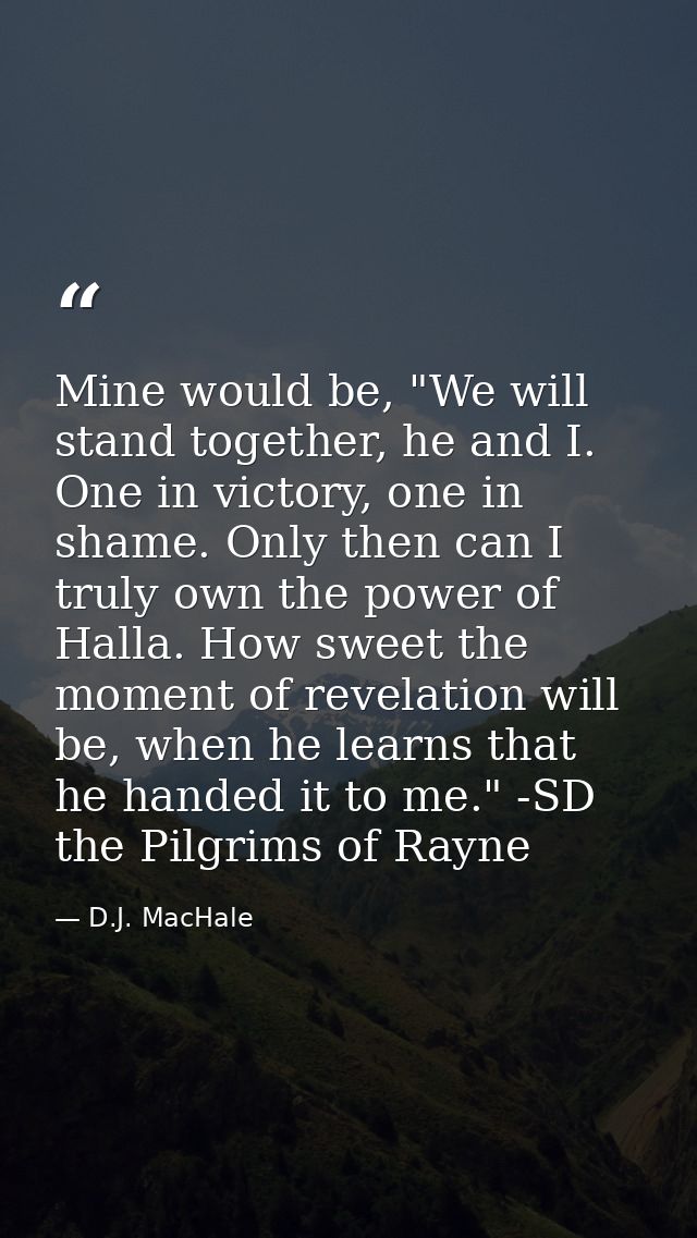 Mine would be, "We will stand together, he and I. One in victory, one in shame. Only then can I truly own the power of H — D.J. MacHale