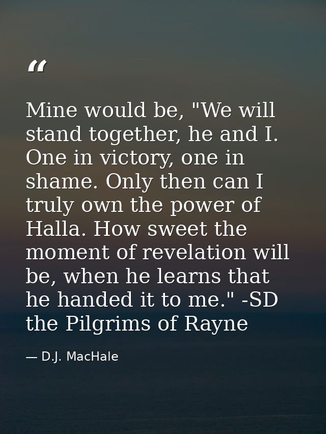 Mine would be, "We will stand together, he and I. One in victory, one in shame. Only then can I truly own the power of H — D.J. MacHale